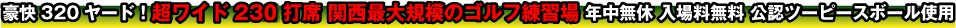 豪快320ヤード！超ワイド230打席 関西最大規模のゴルフ練習場 年中無休 入場料無料 公認ツーピースボール使用